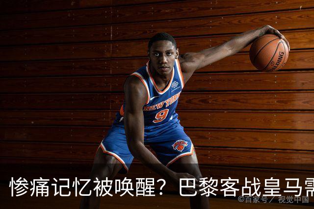 惨痛记忆被唤醒？巴黎客战皇马需警惕被翻盘！
